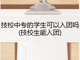 技校中专的学生可以入团吗(技校生能入团)