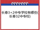 长春3+2中专学校有哪些(长春32中专校)