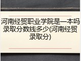 河南经贸职业学院是一本吗录取分数线多少(河南经贸录取分)