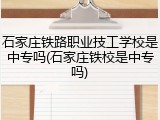 石家庄铁路职业技工学校是中专吗(石家庄铁校是中专吗)