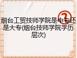 烟台工贸技师学院是中专还是大专(烟台技师学院学历层次)