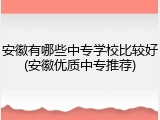 安徽有哪些中专学校比较好(安徽优质中专推荐)