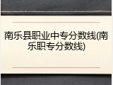 南乐县职业中专分数线(南乐职专分数线)