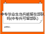 中专毕业生当兵能留在部队吗(中专兵可留部队)