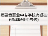 福建省职业中专学校有哪些(福建职业中专校)
