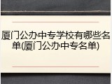 厦门公办中专学校有哪些名单(厦门公办中专名单)