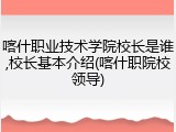 喀什职业技术学院校长是谁,校长基本介绍(喀什职院校领导)