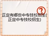 正定有哪些中专技校招生(正定中专技校招生)