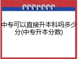 中专可以直接升本科吗多少分(中专升本分数)