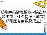 郑州医药健康职业学院占地多少亩，什么情况下成立(郑州医专亩数及成立)