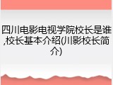四川电影电视学院校长是谁,校长基本介绍(川影校长简介)