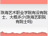 珠海艺术职业学院有没有院士，大概多少(珠海艺职院有院士吗)