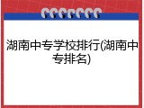 湖南中专学校排行(湖南中专排名)