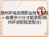 扬州环境资源职业技术学院一般要多少分才能录取(扬州环资职院录取分)