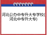 河北公办中专升大专学校(河北中专升大专)