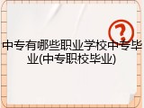 中专有哪些职业学校中专毕业(中专职校毕业)