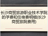 长沙商贸旅游职业技术学院的学费和住宿费明细(长沙商贸旅院费用)