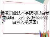 杨凌职业技术学院可以自考去读吗，为什么(杨凌职院自考入学原因)