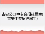 吉安公办中专会招往届生(吉安中专招往届生)