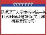 昆明理工大学津桥学院一般什么时候放寒暑假(昆工津桥寒暑假时间)
