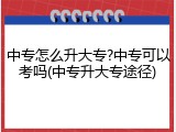 中专怎么升大专?中专可以考吗(中专升大专途径)