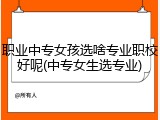 职业中专女孩选啥专业职校好呢(中专女生选专业)