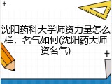沈阳药科大学师资力量怎么样，名气如何(沈阳药大师资名气)