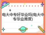 电大中专好毕业吗(电大中专毕业难度)