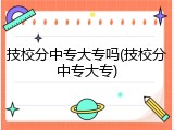技校分中专大专吗(技校分中专大专)