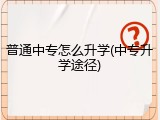 普通中专怎么升学(中专升学途径)