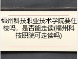 福州科技职业技术学院要住校吗，是否能走读(福州科技职院可走读吗)