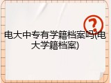 电大中专有学籍档案吗(电大学籍档案)