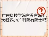 广东科技学院有没有院士，大概多少(广科院有院士吗)