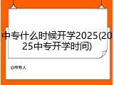 中专什么时候开学2025(2025中专开学时间)