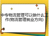 中专物流管理可以做什么工作(物流管理就业方向)
