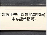 普通中专可以参加单招吗(中专能单招吗)