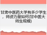 甘肃中医药大学有多少学生，师资力量如何(甘中医大师生规模)