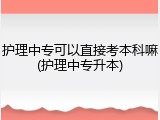 护理中专可以直接考本科嘛(护理中专升本)