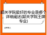 韶关学院最好的专业是哪个，详细阐述(韶关学院王牌专业)