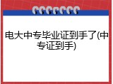 电大中专毕业证到手了(中专证到手)