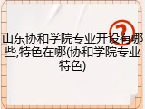 山东协和学院专业开设有哪些,特色在哪(协和学院专业特色)