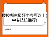 技校哪家最好中专可以上(中专技校推荐)