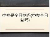 中专是全日制吗(中专全日制吗)