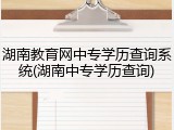 湖南教育网中专学历查询系统(湖南中专学历查询)
