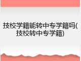 技校学籍能转中专学籍吗(技校转中专学籍)