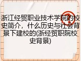 浙江经贸职业技术学院的校史简介，什么历史与社会背景下建校的(浙经贸职院校史背景)