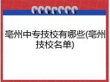 亳州中专技校有哪些(亳州技校名单)