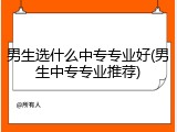 男生选什么中专专业好(男生中专专业推荐)