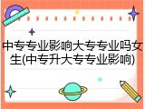 中专专业影响大专专业吗女生(中专升大专专业影响)