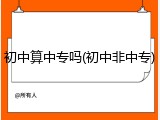 初中算中专吗(初中非中专)